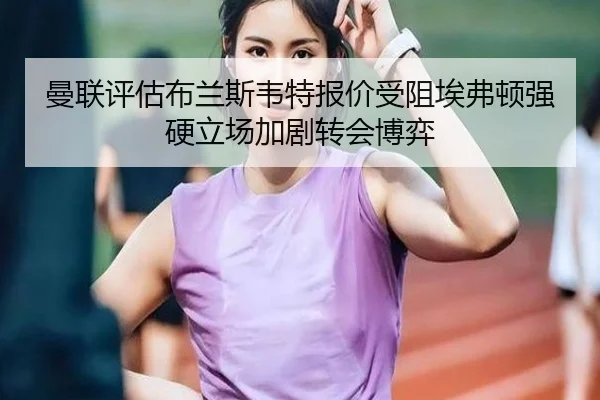 曼联评估布兰斯韦特报价受阻埃弗顿强硬立场加剧转会博弈