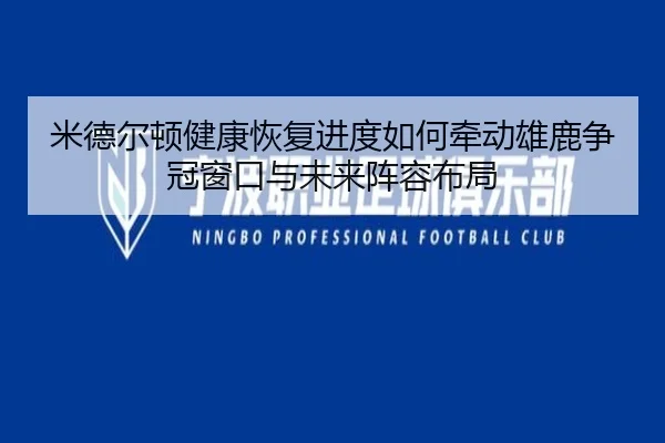 米德尔顿健康恢复进度如何牵动雄鹿争冠窗口与未来阵容布局