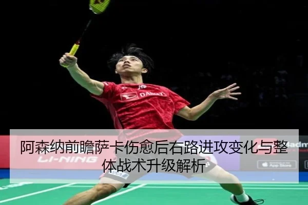 阿森纳前瞻萨卡伤愈后右路进攻变化与整体战术升级解析