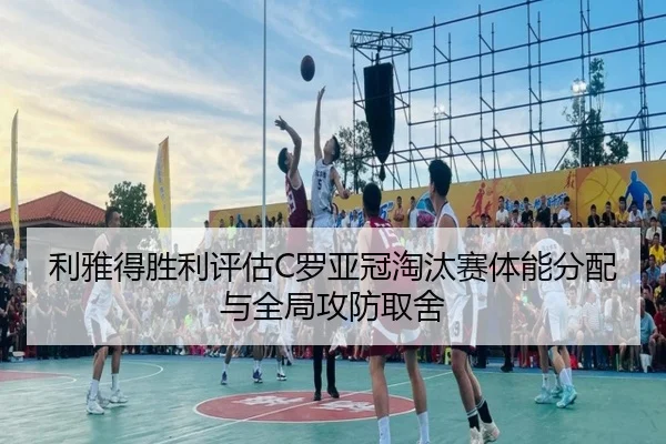 利雅得胜利评估C罗亚冠淘汰赛体能分配与全局攻防取舍