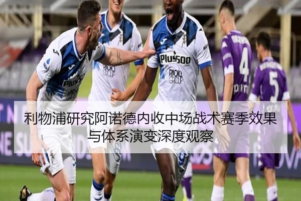 利物浦研究阿诺德内收中场战术赛季效果与体系演变深度观察