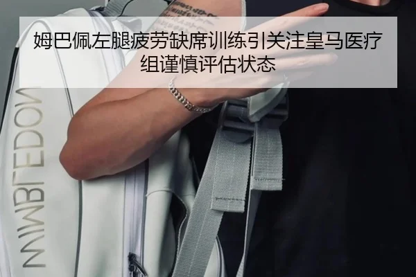 姆巴佩左腿疲劳缺席训练引关注皇马医疗组谨慎评估状态