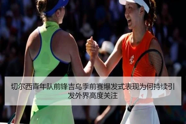 切尔西青年队前锋吉乌季前赛爆发式表现为何持续引发外界高度关注