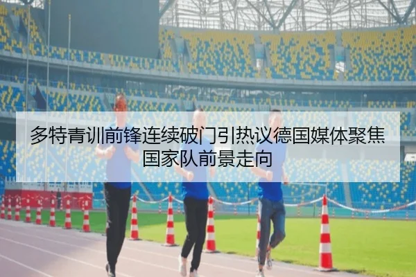 多特青训前锋连续破门引热议德国媒体聚焦国家队前景走向